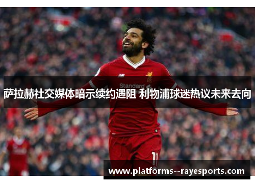 萨拉赫社交媒体暗示续约遇阻 利物浦球迷热议未来去向